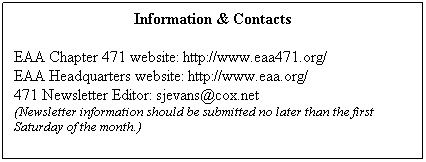 Text Box: Information & Contacts
 
EAA Chapter 471 website: http://www.eaa471.org/
EAA Headquarters website: http://www.eaa.org/
471 Newsletter Editor: sjevans@cox.net
(Newsletter information should be submitted no later than the first Saturday of the month.)
 
